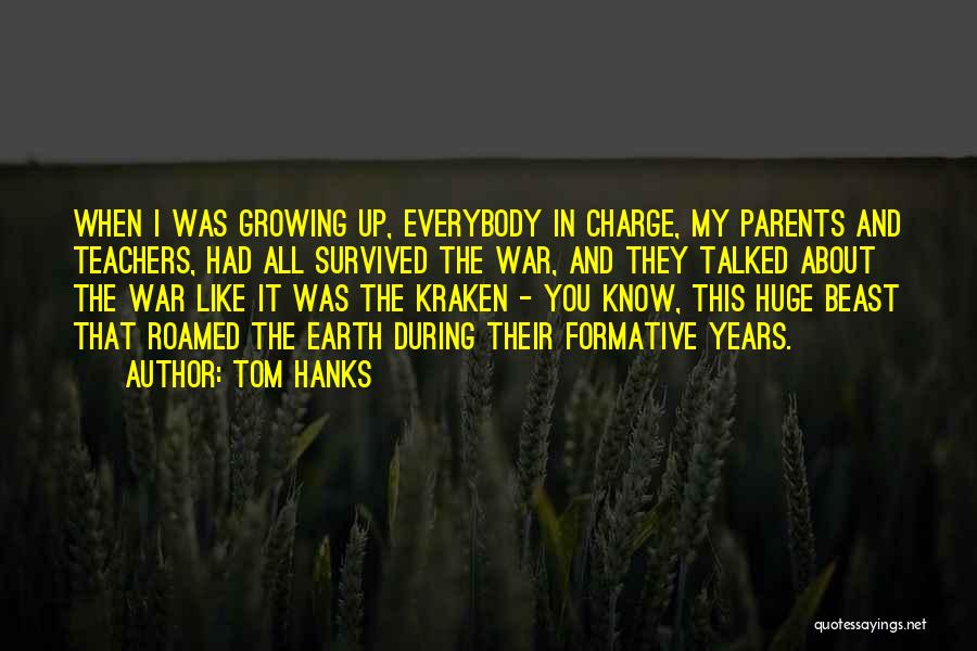 Tom Hanks Quotes: When I Was Growing Up, Everybody In Charge, My Parents And Teachers, Had All Survived The War, And They Talked