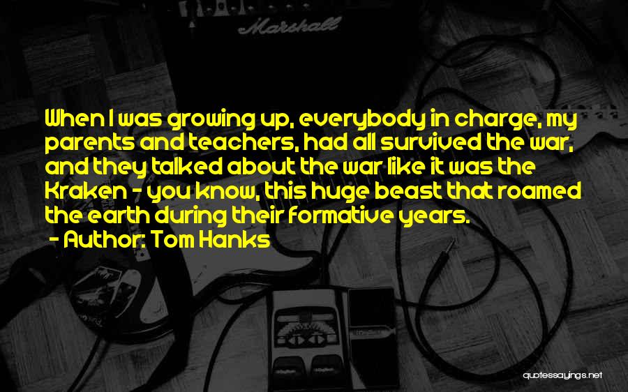 Tom Hanks Quotes: When I Was Growing Up, Everybody In Charge, My Parents And Teachers, Had All Survived The War, And They Talked