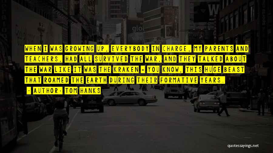 Tom Hanks Quotes: When I Was Growing Up, Everybody In Charge, My Parents And Teachers, Had All Survived The War, And They Talked