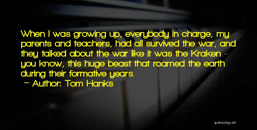 Tom Hanks Quotes: When I Was Growing Up, Everybody In Charge, My Parents And Teachers, Had All Survived The War, And They Talked