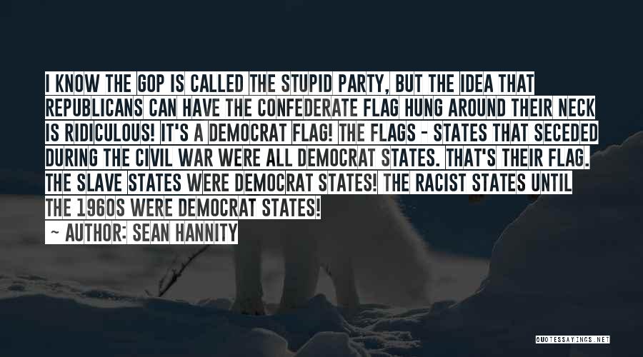 Sean Hannity Quotes: I Know The Gop Is Called The Stupid Party, But The Idea That Republicans Can Have The Confederate Flag Hung