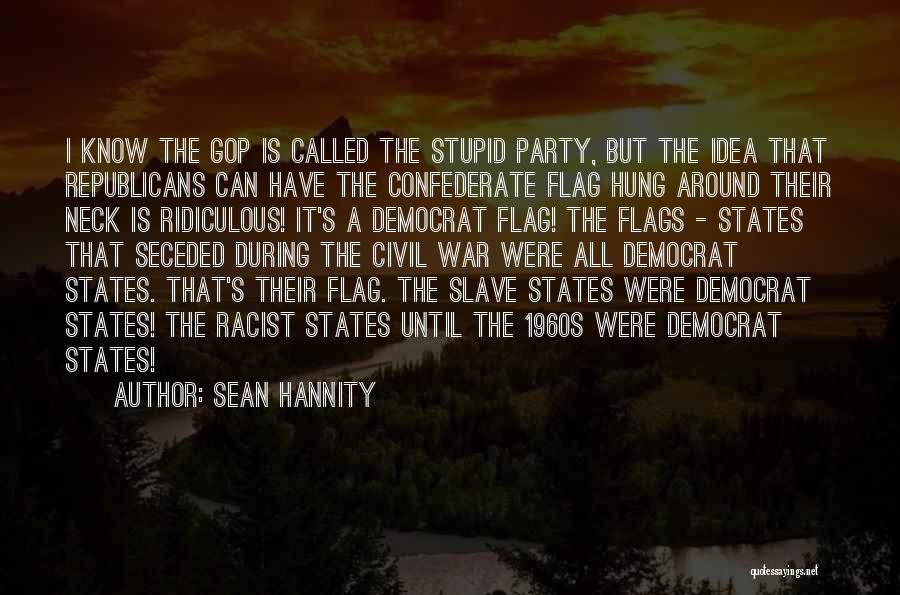 Sean Hannity Quotes: I Know The Gop Is Called The Stupid Party, But The Idea That Republicans Can Have The Confederate Flag Hung