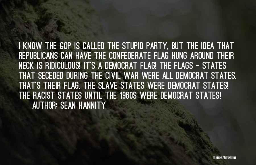 Sean Hannity Quotes: I Know The Gop Is Called The Stupid Party, But The Idea That Republicans Can Have The Confederate Flag Hung
