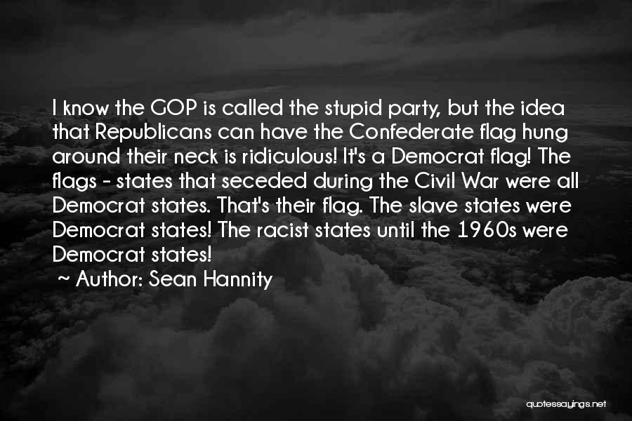 Sean Hannity Quotes: I Know The Gop Is Called The Stupid Party, But The Idea That Republicans Can Have The Confederate Flag Hung