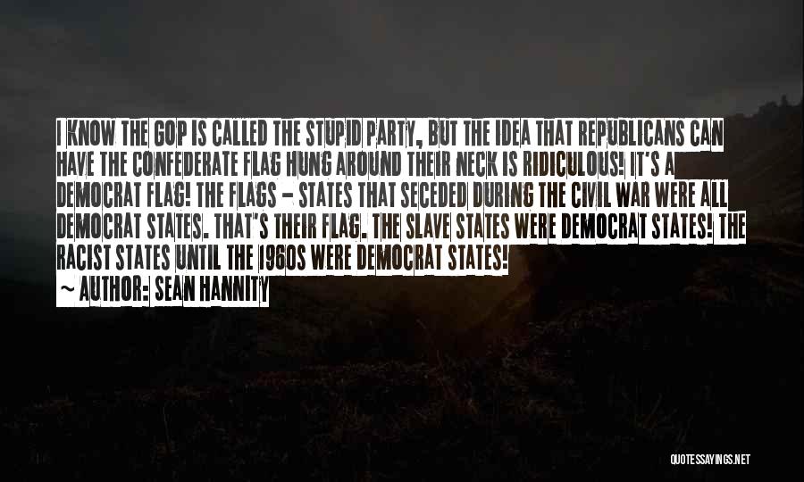 Sean Hannity Quotes: I Know The Gop Is Called The Stupid Party, But The Idea That Republicans Can Have The Confederate Flag Hung