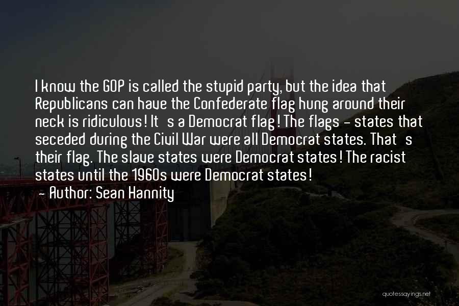 Sean Hannity Quotes: I Know The Gop Is Called The Stupid Party, But The Idea That Republicans Can Have The Confederate Flag Hung