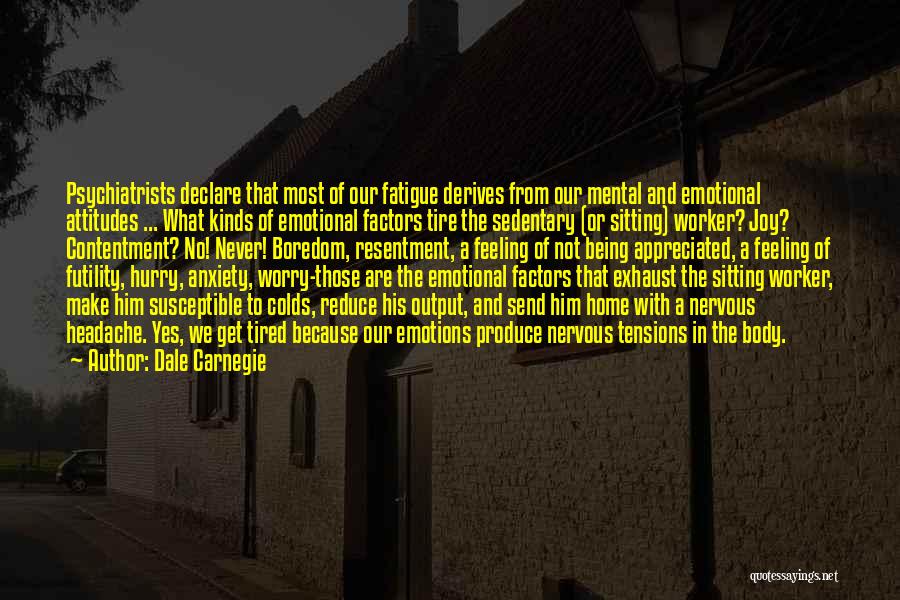 Dale Carnegie Quotes: Psychiatrists Declare That Most Of Our Fatigue Derives From Our Mental And Emotional Attitudes ... What Kinds Of Emotional Factors