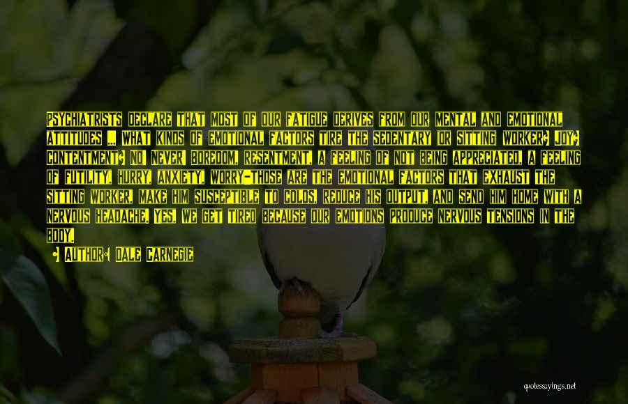 Dale Carnegie Quotes: Psychiatrists Declare That Most Of Our Fatigue Derives From Our Mental And Emotional Attitudes ... What Kinds Of Emotional Factors