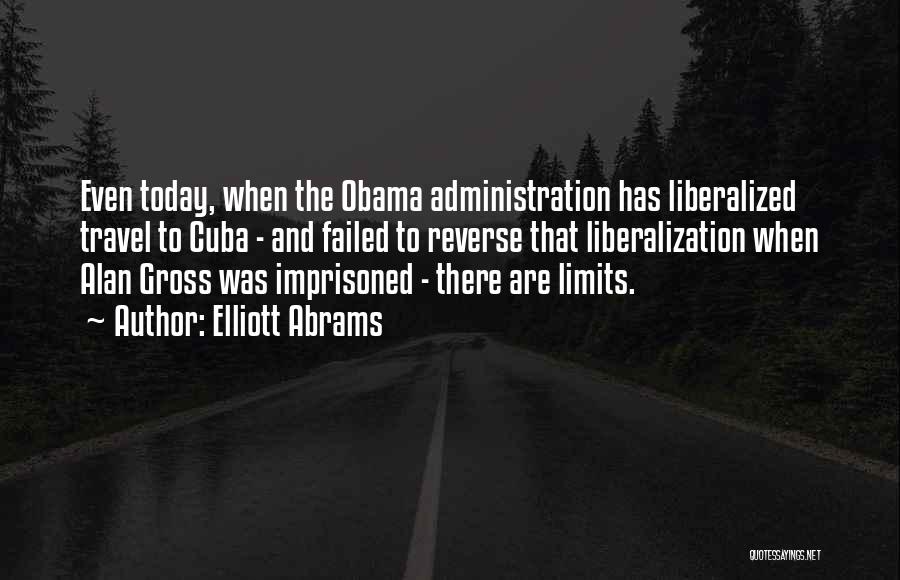 Elliott Abrams Quotes: Even Today, When The Obama Administration Has Liberalized Travel To Cuba - And Failed To Reverse That Liberalization When Alan