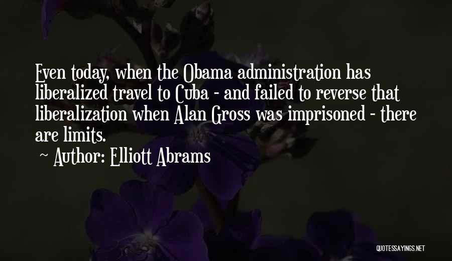 Elliott Abrams Quotes: Even Today, When The Obama Administration Has Liberalized Travel To Cuba - And Failed To Reverse That Liberalization When Alan