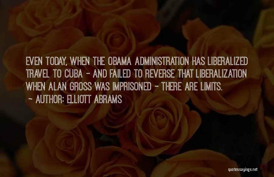 Elliott Abrams Quotes: Even Today, When The Obama Administration Has Liberalized Travel To Cuba - And Failed To Reverse That Liberalization When Alan