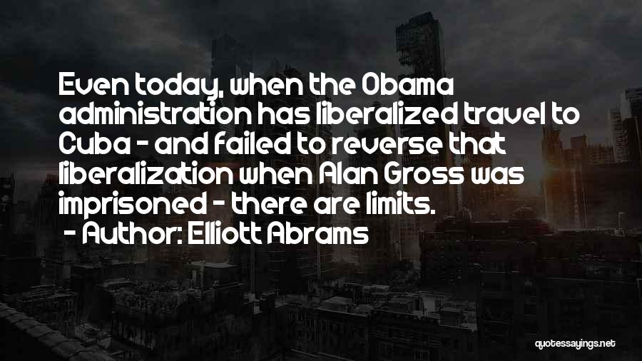 Elliott Abrams Quotes: Even Today, When The Obama Administration Has Liberalized Travel To Cuba - And Failed To Reverse That Liberalization When Alan