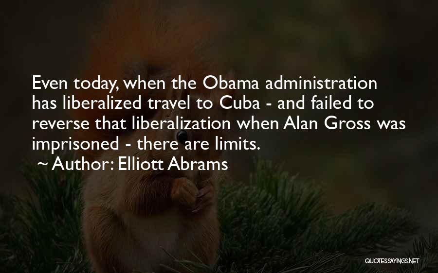 Elliott Abrams Quotes: Even Today, When The Obama Administration Has Liberalized Travel To Cuba - And Failed To Reverse That Liberalization When Alan