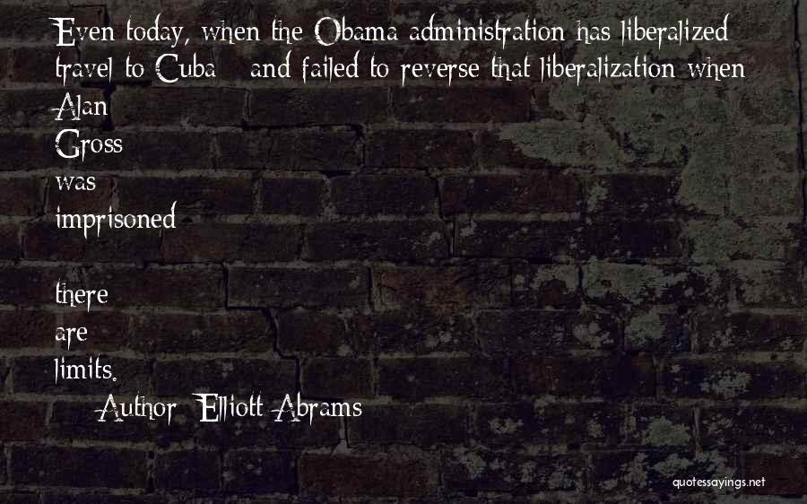 Elliott Abrams Quotes: Even Today, When The Obama Administration Has Liberalized Travel To Cuba - And Failed To Reverse That Liberalization When Alan