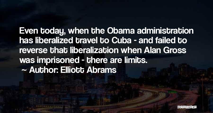 Elliott Abrams Quotes: Even Today, When The Obama Administration Has Liberalized Travel To Cuba - And Failed To Reverse That Liberalization When Alan