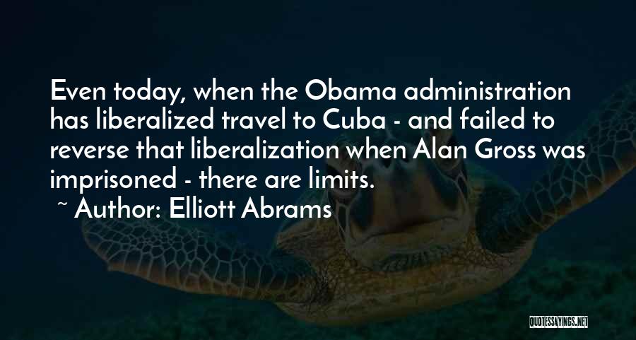 Elliott Abrams Quotes: Even Today, When The Obama Administration Has Liberalized Travel To Cuba - And Failed To Reverse That Liberalization When Alan