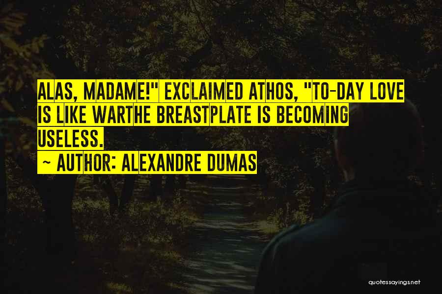 Alexandre Dumas Quotes: Alas, Madame! Exclaimed Athos, To-day Love Is Like Warthe Breastplate Is Becoming Useless.