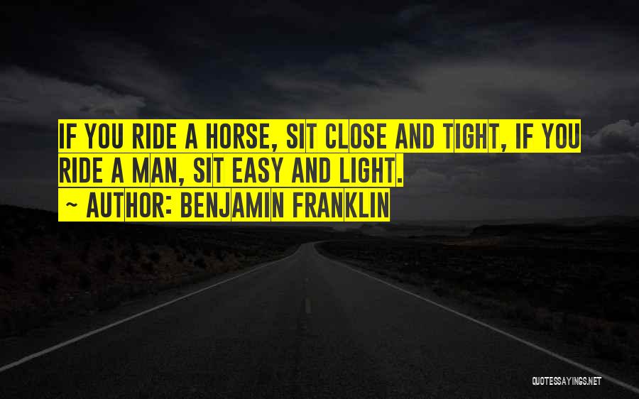Benjamin Franklin Quotes: If You Ride A Horse, Sit Close And Tight, If You Ride A Man, Sit Easy And Light.