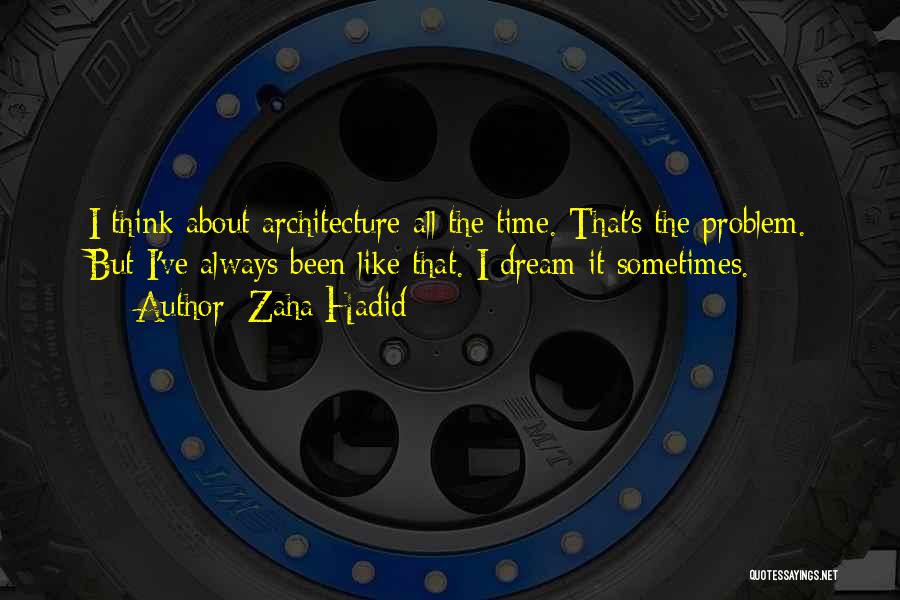 Zaha Hadid Quotes: I Think About Architecture All The Time. That's The Problem. But I've Always Been Like That. I Dream It Sometimes.