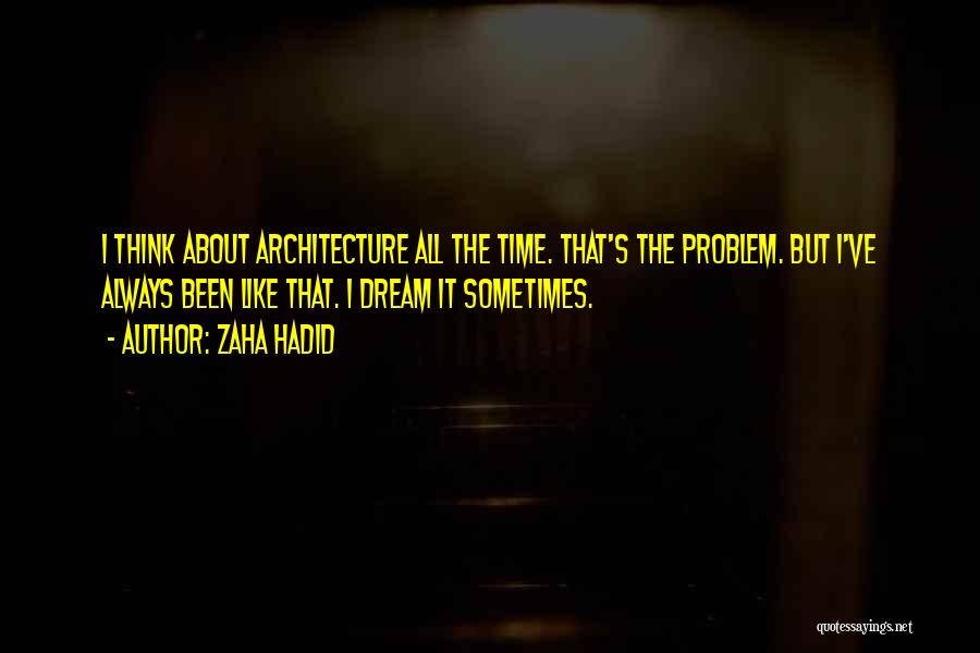 Zaha Hadid Quotes: I Think About Architecture All The Time. That's The Problem. But I've Always Been Like That. I Dream It Sometimes.