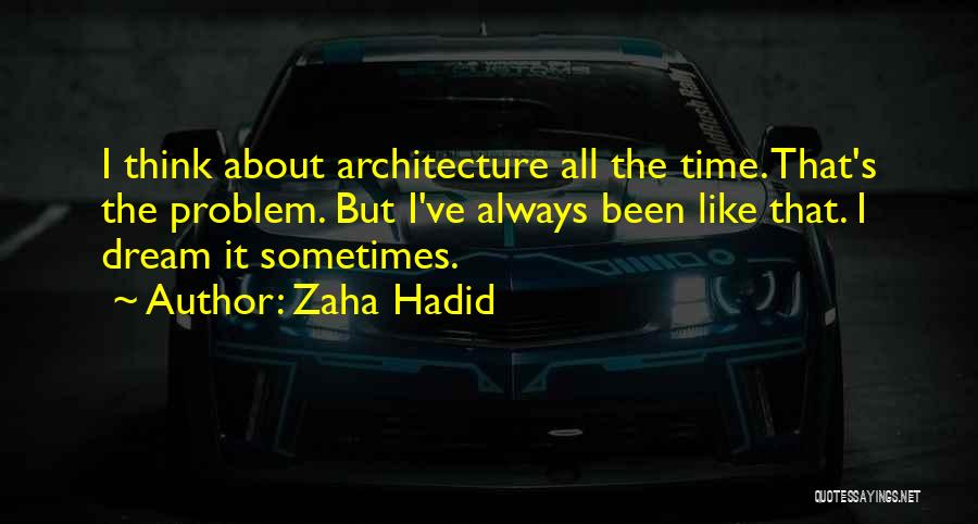 Zaha Hadid Quotes: I Think About Architecture All The Time. That's The Problem. But I've Always Been Like That. I Dream It Sometimes.