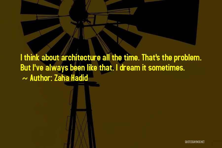 Zaha Hadid Quotes: I Think About Architecture All The Time. That's The Problem. But I've Always Been Like That. I Dream It Sometimes.