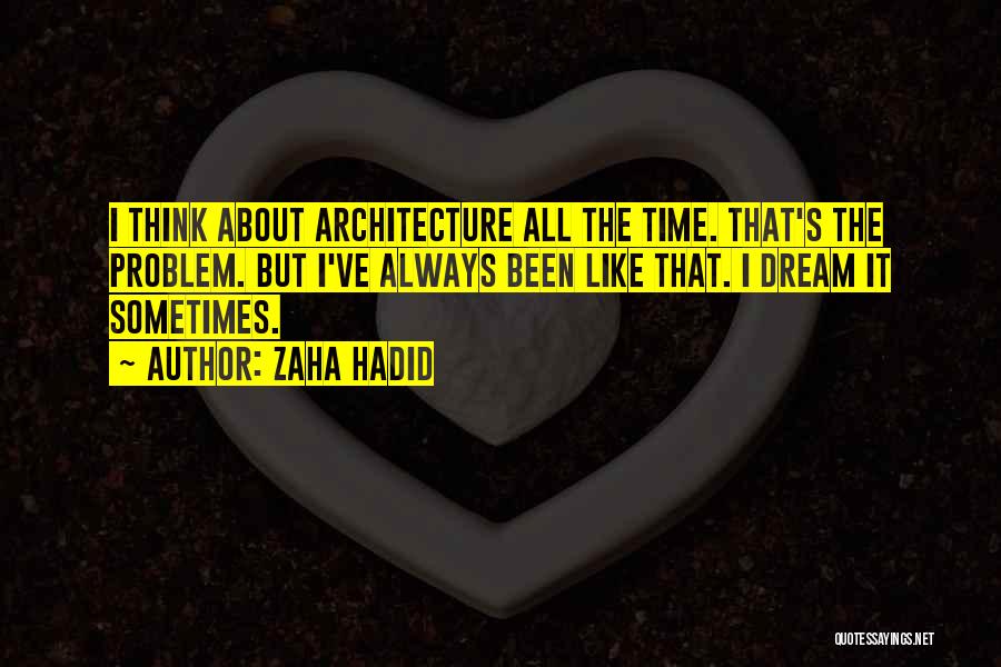 Zaha Hadid Quotes: I Think About Architecture All The Time. That's The Problem. But I've Always Been Like That. I Dream It Sometimes.