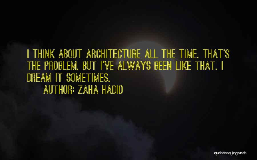 Zaha Hadid Quotes: I Think About Architecture All The Time. That's The Problem. But I've Always Been Like That. I Dream It Sometimes.