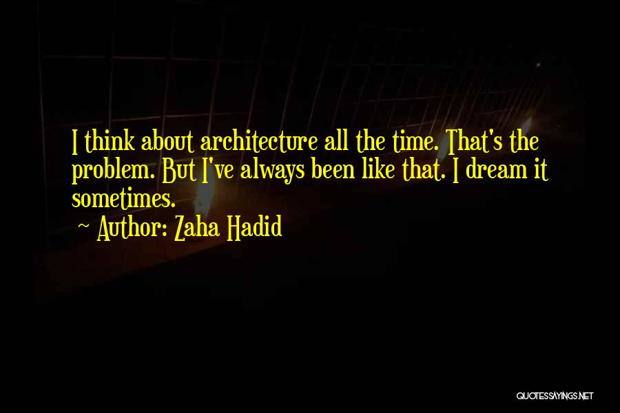 Zaha Hadid Quotes: I Think About Architecture All The Time. That's The Problem. But I've Always Been Like That. I Dream It Sometimes.