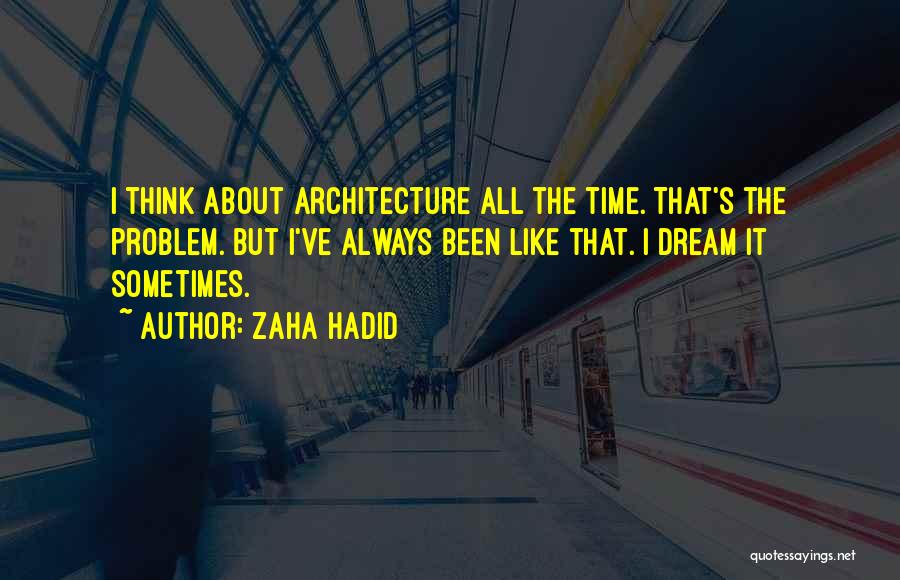 Zaha Hadid Quotes: I Think About Architecture All The Time. That's The Problem. But I've Always Been Like That. I Dream It Sometimes.