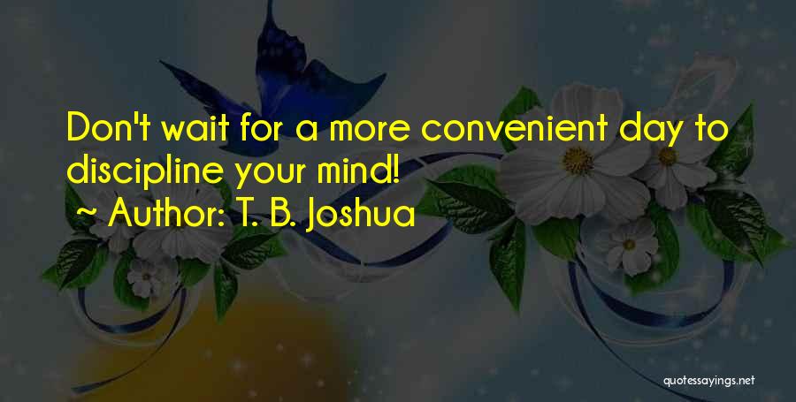 T. B. Joshua Quotes: Don't Wait For A More Convenient Day To Discipline Your Mind!