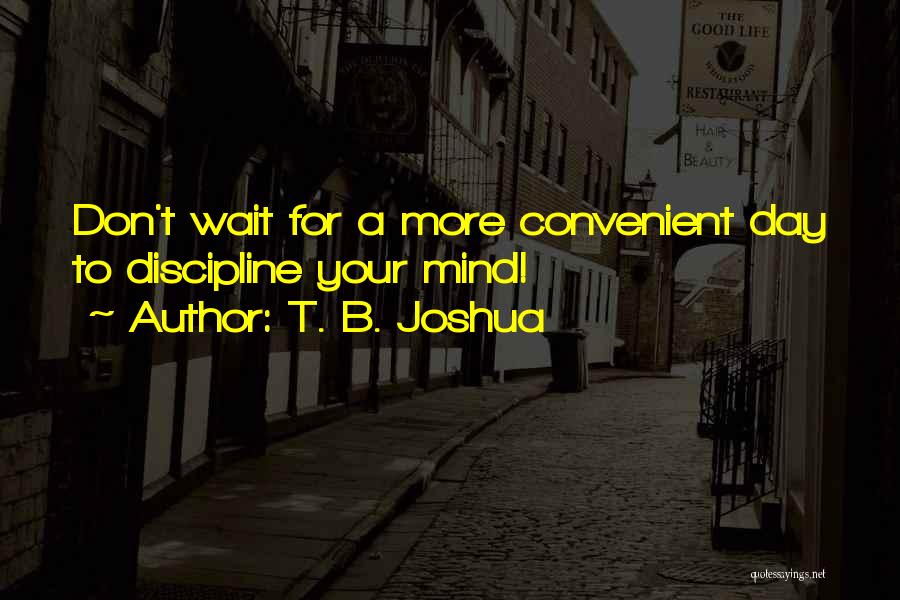 T. B. Joshua Quotes: Don't Wait For A More Convenient Day To Discipline Your Mind!