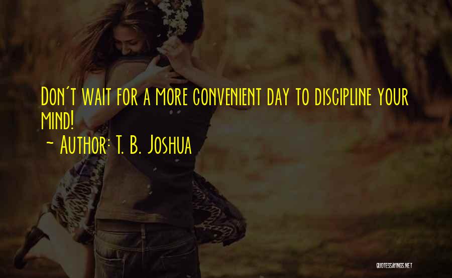 T. B. Joshua Quotes: Don't Wait For A More Convenient Day To Discipline Your Mind!