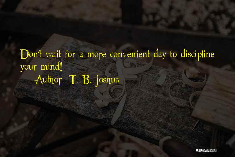 T. B. Joshua Quotes: Don't Wait For A More Convenient Day To Discipline Your Mind!