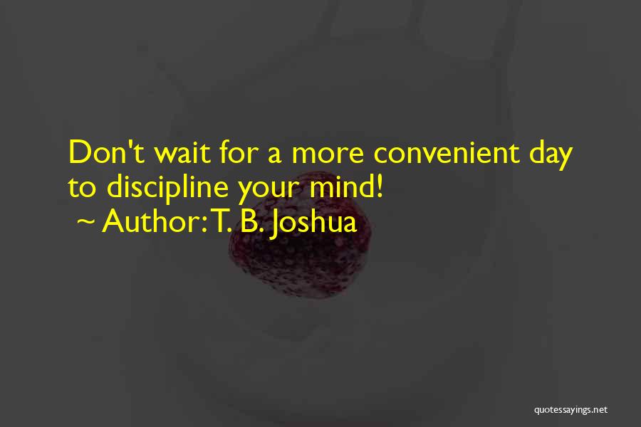 T. B. Joshua Quotes: Don't Wait For A More Convenient Day To Discipline Your Mind!