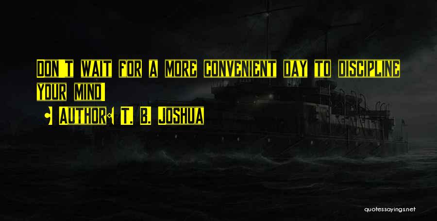 T. B. Joshua Quotes: Don't Wait For A More Convenient Day To Discipline Your Mind!