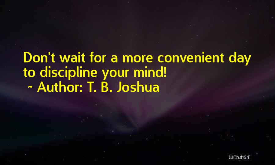 T. B. Joshua Quotes: Don't Wait For A More Convenient Day To Discipline Your Mind!