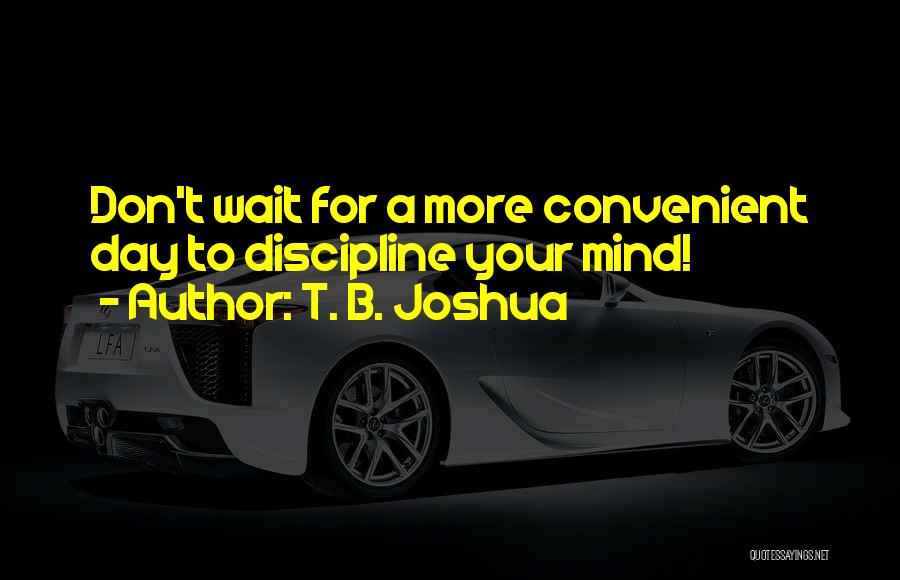 T. B. Joshua Quotes: Don't Wait For A More Convenient Day To Discipline Your Mind!
