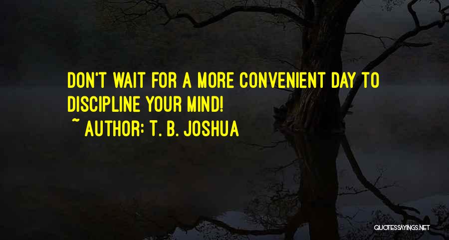 T. B. Joshua Quotes: Don't Wait For A More Convenient Day To Discipline Your Mind!