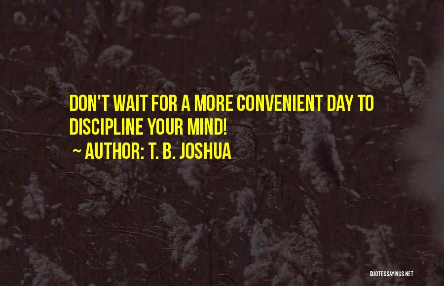 T. B. Joshua Quotes: Don't Wait For A More Convenient Day To Discipline Your Mind!