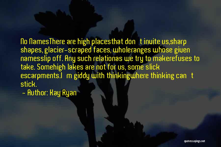 Kay Ryan Quotes: No Namesthere Are High Placesthat Don't Invite Us,sharp Shapes, Glacier-scraped Faces, Wholeranges Whose Given Namesslip Off. Any Such Relationas We