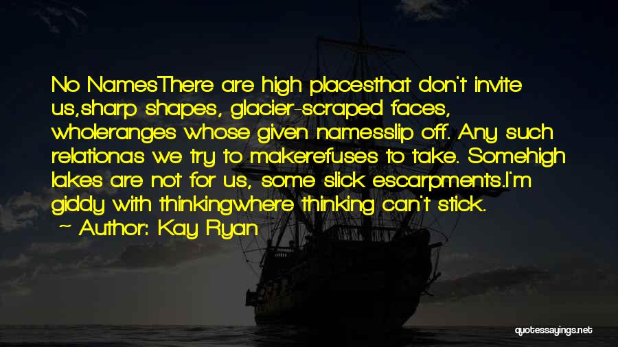 Kay Ryan Quotes: No Namesthere Are High Placesthat Don't Invite Us,sharp Shapes, Glacier-scraped Faces, Wholeranges Whose Given Namesslip Off. Any Such Relationas We