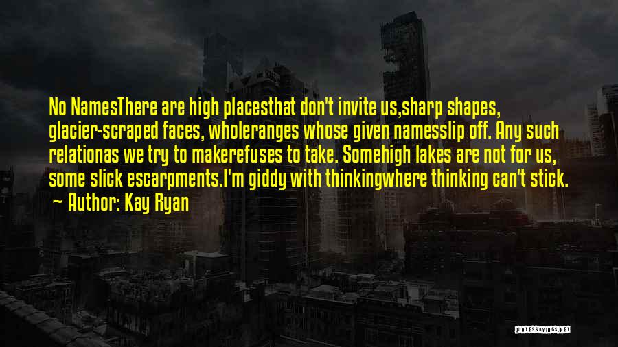 Kay Ryan Quotes: No Namesthere Are High Placesthat Don't Invite Us,sharp Shapes, Glacier-scraped Faces, Wholeranges Whose Given Namesslip Off. Any Such Relationas We