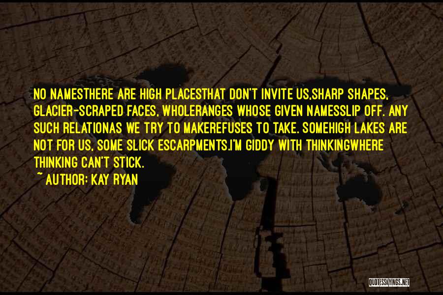 Kay Ryan Quotes: No Namesthere Are High Placesthat Don't Invite Us,sharp Shapes, Glacier-scraped Faces, Wholeranges Whose Given Namesslip Off. Any Such Relationas We