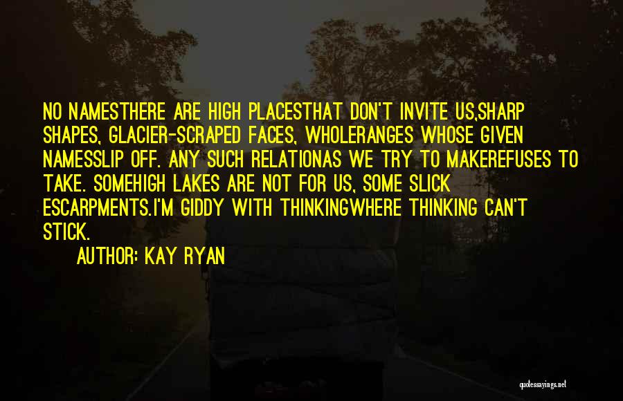 Kay Ryan Quotes: No Namesthere Are High Placesthat Don't Invite Us,sharp Shapes, Glacier-scraped Faces, Wholeranges Whose Given Namesslip Off. Any Such Relationas We