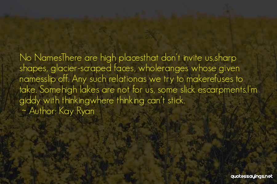 Kay Ryan Quotes: No Namesthere Are High Placesthat Don't Invite Us,sharp Shapes, Glacier-scraped Faces, Wholeranges Whose Given Namesslip Off. Any Such Relationas We