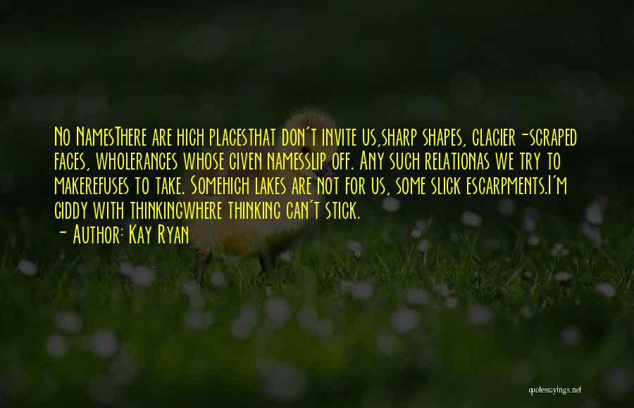 Kay Ryan Quotes: No Namesthere Are High Placesthat Don't Invite Us,sharp Shapes, Glacier-scraped Faces, Wholeranges Whose Given Namesslip Off. Any Such Relationas We