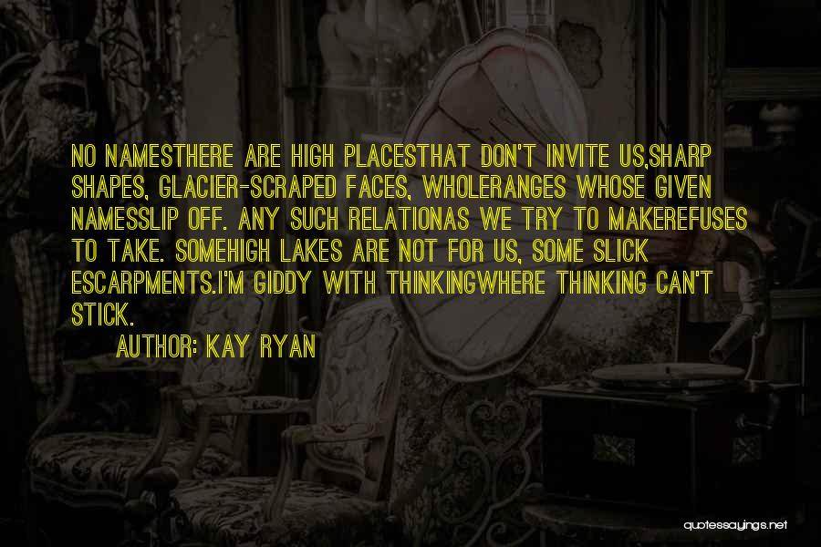 Kay Ryan Quotes: No Namesthere Are High Placesthat Don't Invite Us,sharp Shapes, Glacier-scraped Faces, Wholeranges Whose Given Namesslip Off. Any Such Relationas We