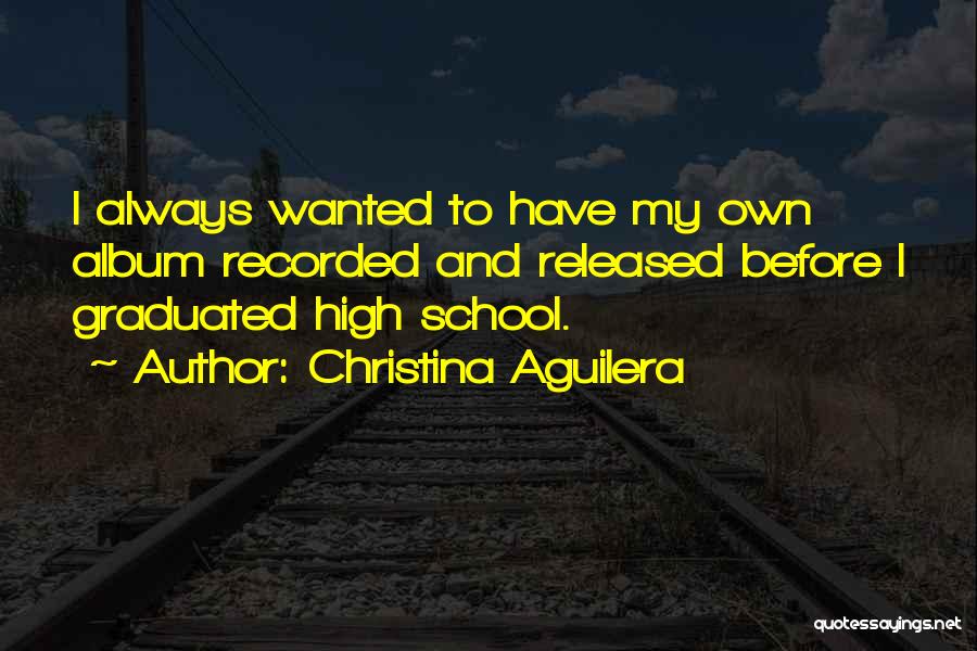 Christina Aguilera Quotes: I Always Wanted To Have My Own Album Recorded And Released Before I Graduated High School.