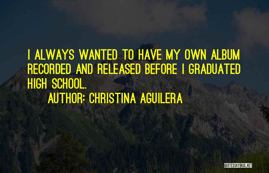 Christina Aguilera Quotes: I Always Wanted To Have My Own Album Recorded And Released Before I Graduated High School.